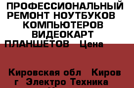 ПРОФЕССИОНАЛЬНЫЙ РЕМОНТ НОУТБУКОВ , КОМПЬЮТЕРОВ, ВИДЕОКАРТ, ПЛАНШЕТОВ › Цена ­ 800 - Кировская обл., Киров г. Электро-Техника » Услуги   . Кировская обл.,Киров г.